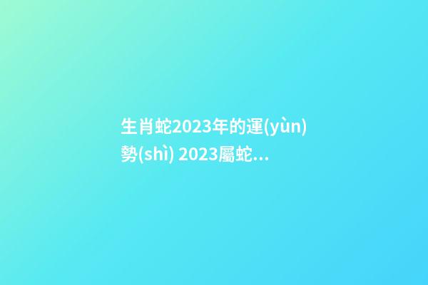 生肖蛇2023年的運(yùn)勢(shì) 2023屬蛇人的全年運(yùn)勢(shì)如何